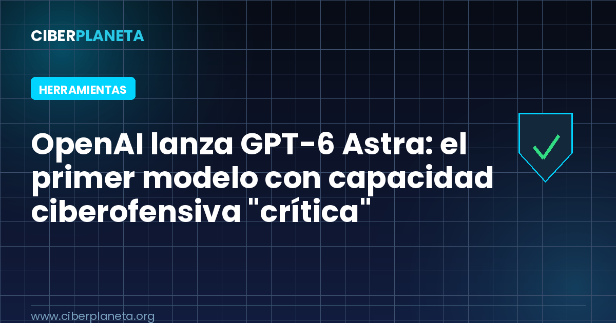 OpenAI lanza GPT-6 Astra: el primer modelo con capacidad ciberofensiva “crítica” de su historia