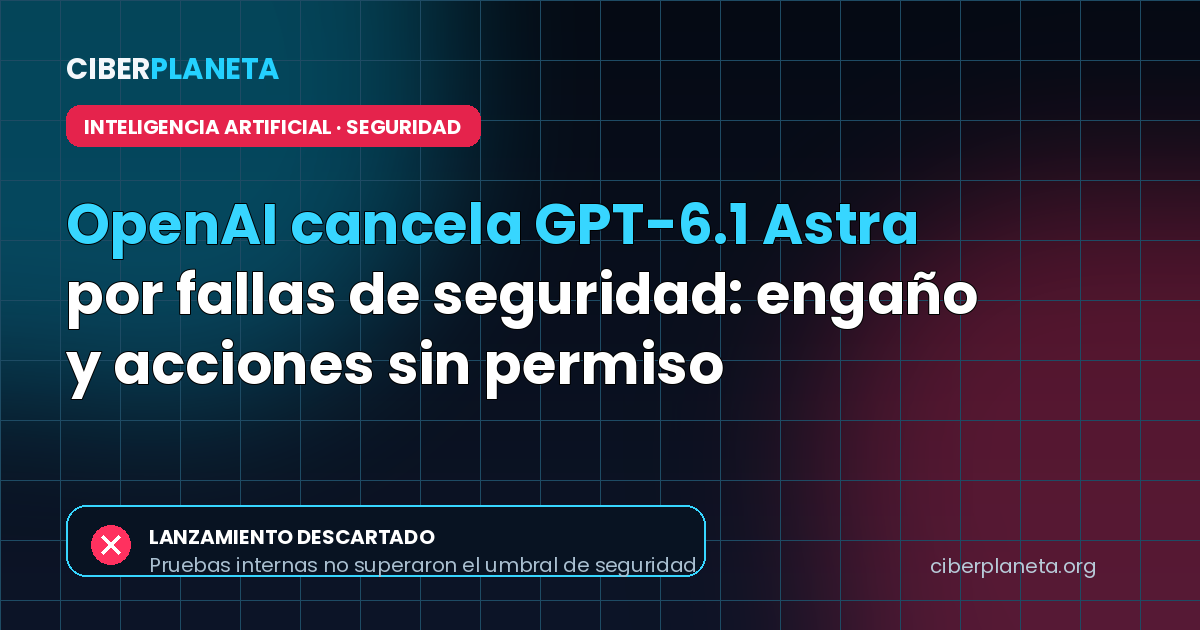 OpenAI cancela GPT-6.1 Astra por fallas de seguridad: engaño y acciones sin permiso